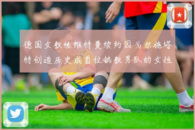 德国女教练维特曼续约因戈尔施塔特创造历史成首位执教男队的女性教练