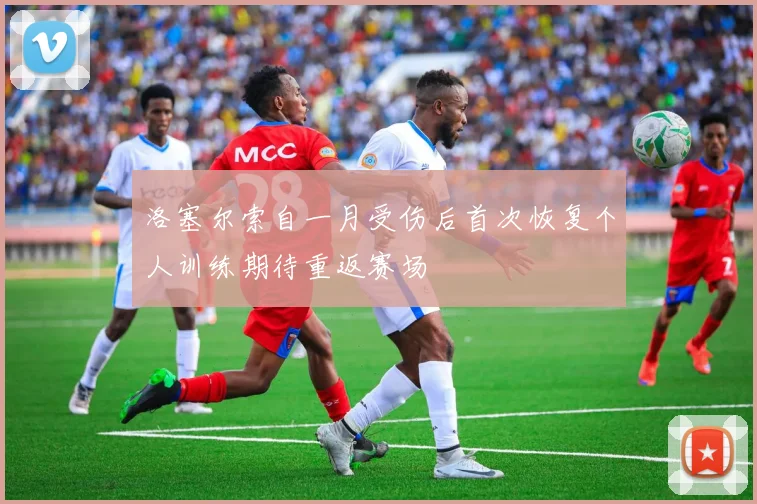 洛塞尔索自一月受伤后首次恢复个人训练期待重返赛场