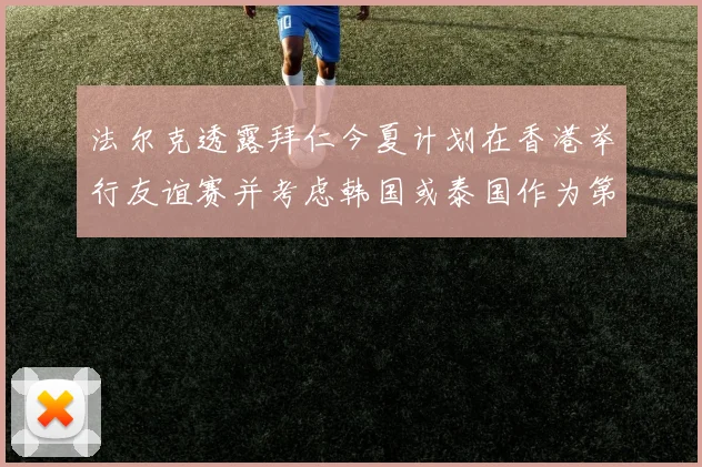 法尔克透露拜仁今夏计划在香港举行友谊赛并考虑韩国或泰国作为第二站