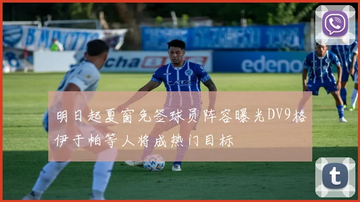 明日起夏窗免签球员阵容曝光DV9格伊于帕等人将成热门目标