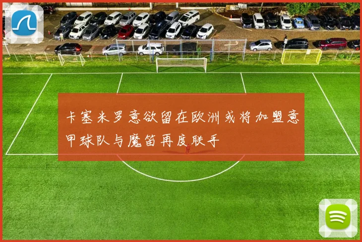 卡塞米罗意欲留在欧洲或将加盟意甲球队与魔笛再度联手