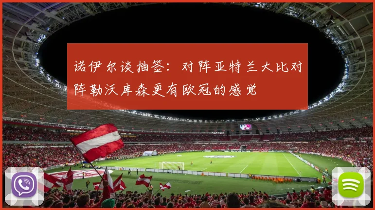 诺伊尔谈抽签：对阵亚特兰大比对阵勒沃库森更有欧冠的感觉