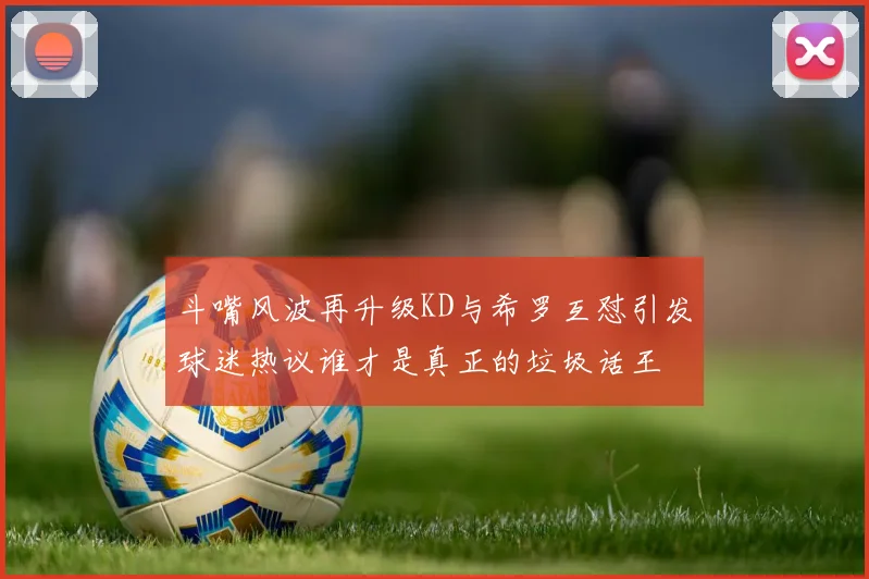 斗嘴风波再升级KD与希罗互怼引发球迷热议谁才是真正的垃圾话王