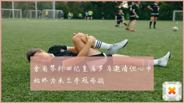 舍甫琴科回忆皇马罗马邀请但心中始终为米兰夺冠而战