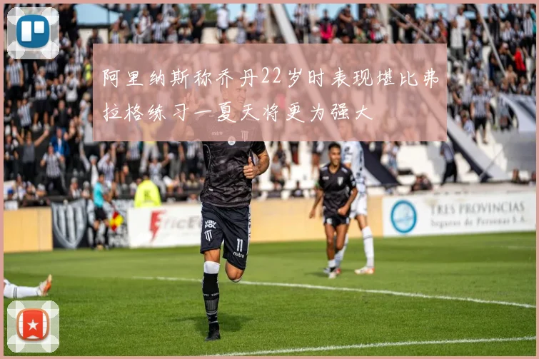 阿里纳斯称乔丹22岁时表现堪比弗拉格练习一夏天将更为强大