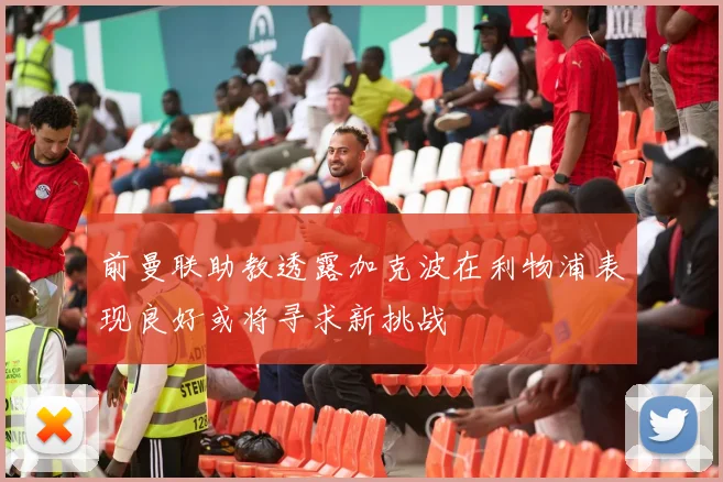 前曼联助教透露加克波在利物浦表现良好或将寻求新挑战
