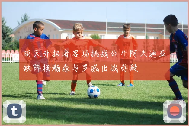 明天开拓者客场挑战公牛阿夫迪亚缺阵杨瀚森与罗威出战存疑