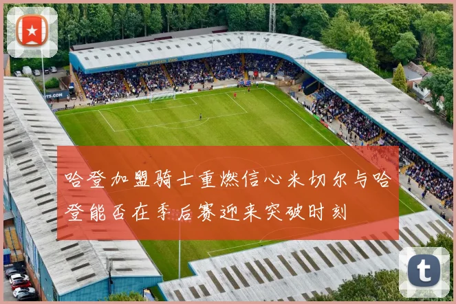 哈登加盟骑士重燃信心米切尔与哈登能否在季后赛迎来突破时刻