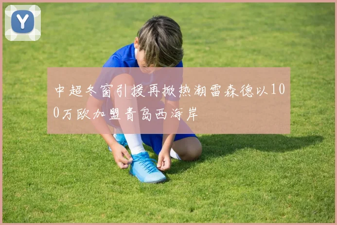 中超冬窗引援再掀热潮雷森德以100万欧加盟青岛西海岸
