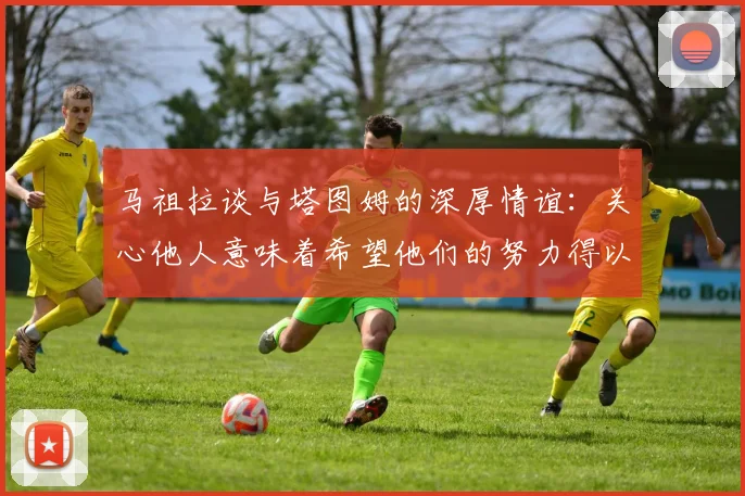 马祖拉谈与塔图姆的深厚情谊：关心他人意味着希望他们的努力得以回报