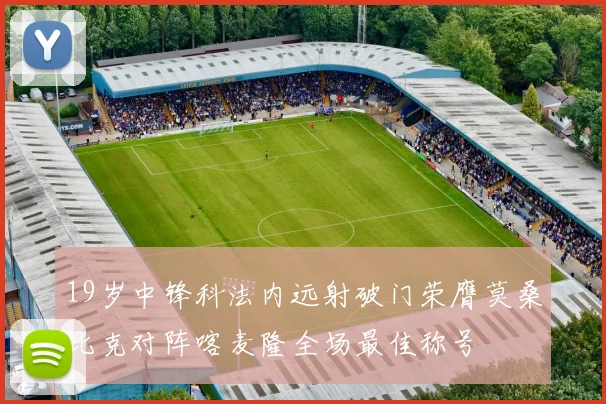 19岁中锋科法内远射破门荣膺莫桑比克对阵喀麦隆全场最佳称号