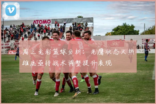 周三竞彩篮球分析：老鹰状态火热雄鹿亟待战术调整提升表现