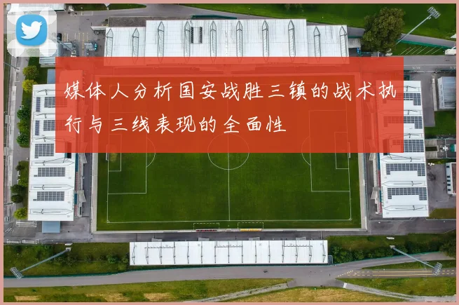媒体人分析国安战胜三镇的战术执行与三线表现的全面性