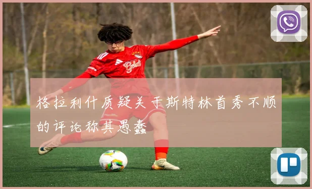 格拉利什质疑关于斯特林首秀不顺的评论称其愚蠢