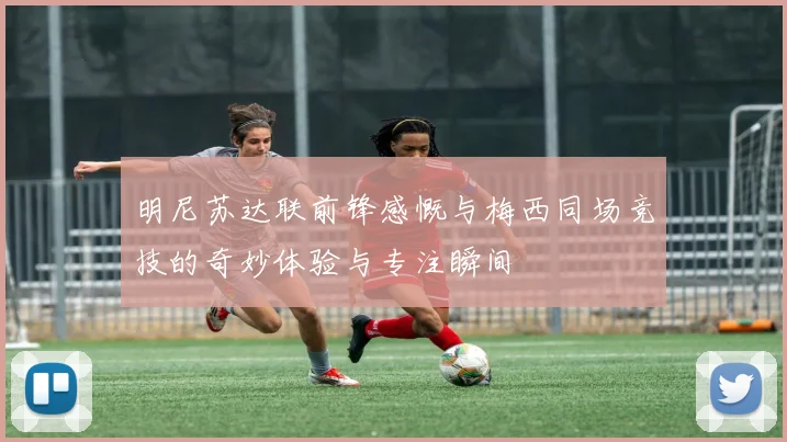 明尼苏达联前锋感慨与梅西同场竞技的奇妙体验与专注瞬间