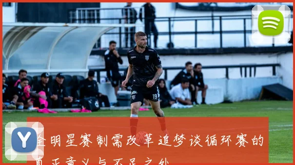 全明星赛制需改革追梦谈循环赛的真正意义与不足之处