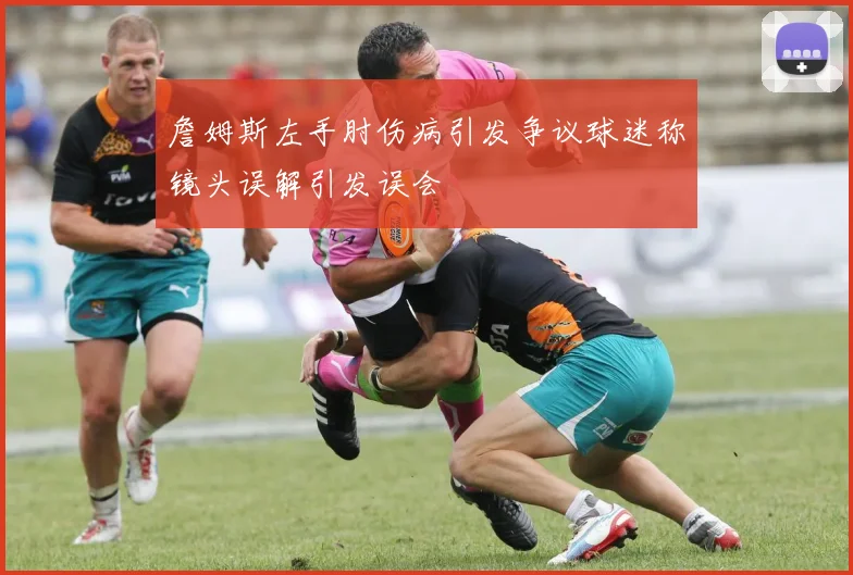 詹姆斯左手肘伤病引发争议球迷称镜头误解引发误会