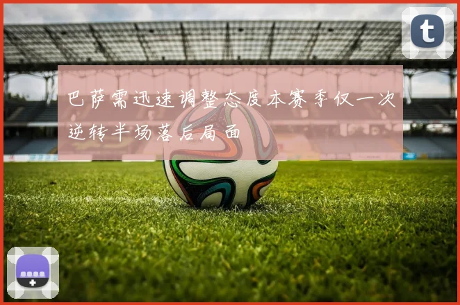 巴萨需迅速调整态度本赛季仅一次逆转半场落后局面