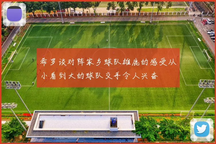 希罗谈对阵家乡球队雄鹿的感受从小看到大的球队交手令人兴奋