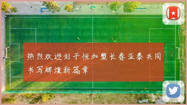 热烈欢迎刘子恒加盟长春亚泰共同书写辉煌新篇章