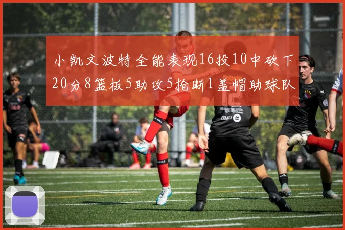 小凯文波特全能表现16投10中砍下20分8篮板5助攻5抢断1盖帽助球队绝杀对手