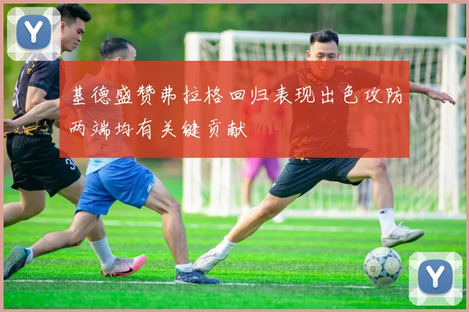 基德盛赞弗拉格回归表现出色攻防两端均有关键贡献
