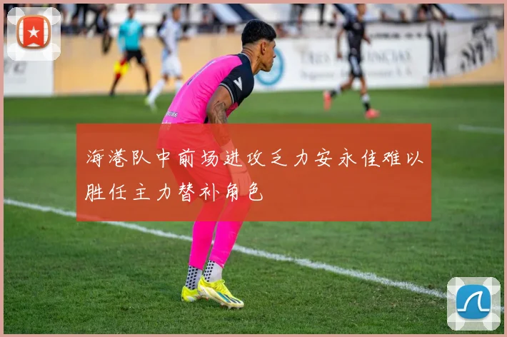 海港队中前场进攻乏力安永佳难以胜任主力替补角色