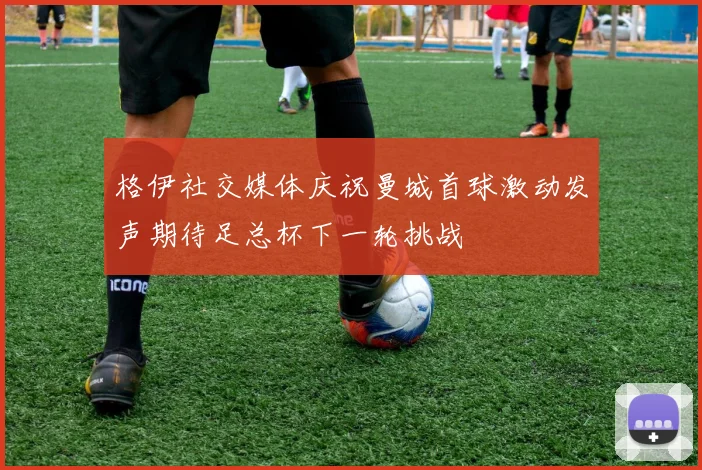 格伊社交媒体庆祝曼城首球激动发声期待足总杯下一轮挑战