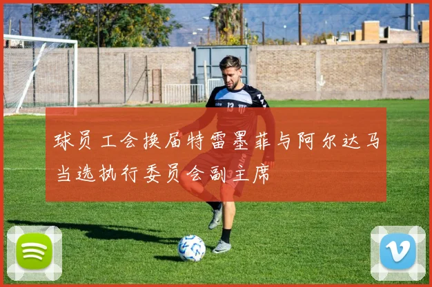 球员工会换届特雷墨菲与阿尔达马当选执行委员会副主席