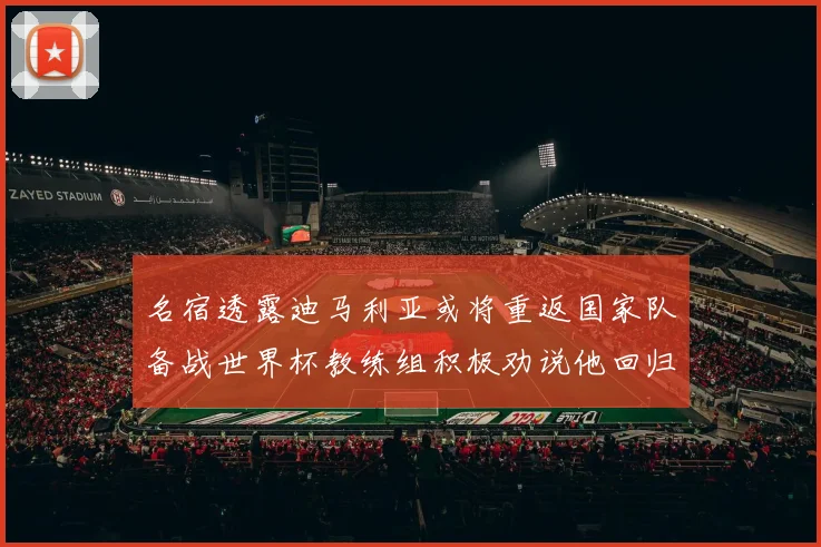 名宿透露迪马利亚或将重返国家队备战世界杯教练组积极劝说他回归