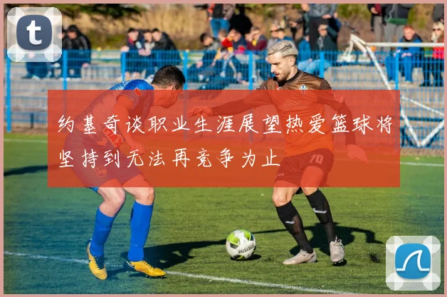 约基奇谈职业生涯展望热爱篮球将坚持到无法再竞争为止