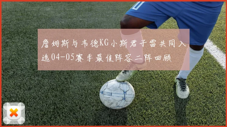 詹姆斯与韦德KG小斯君子雷共同入选04-05赛季最佳阵容二阵回顾