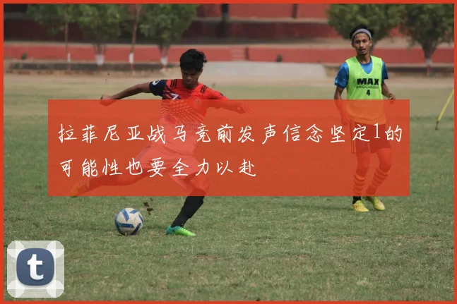 拉菲尼亚战马竞前发声信念坚定1的可能性也要全力以赴