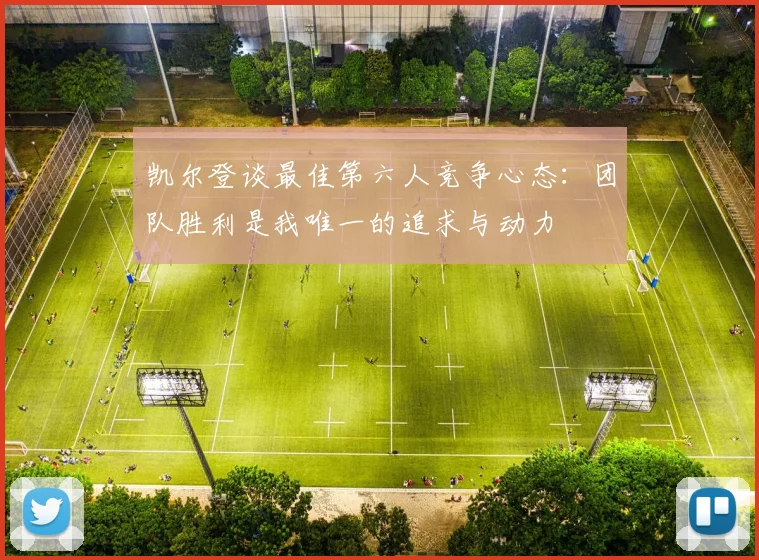 凯尔登谈最佳第六人竞争心态：团队胜利是我唯一的追求与动力