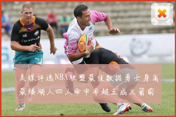 美媒评选NBA联盟最佳数据勇士身高最矮湖人四人命中率超五成火箭前场篮板率显优势