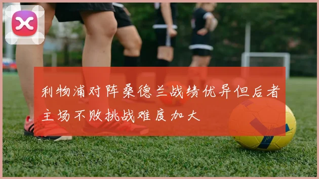 利物浦对阵桑德兰战绩优异但后者主场不败挑战难度加大